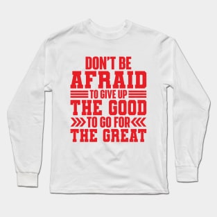 Don't Be Afraid To Give Up The Good To Go For The Great Long Sleeve T-Shirt